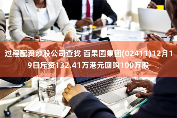 过程配资炒股公司查找 百果园集团(02411)12月19日斥资132.41万港元回购100万股