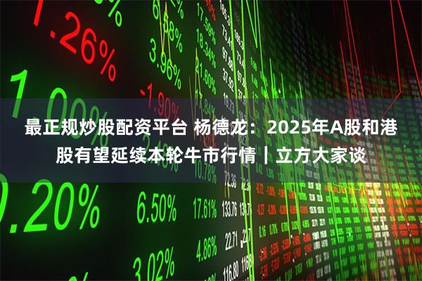 最正规炒股配资平台 杨德龙：2025年A股和港股有望延续本轮牛市行情｜立方大家谈