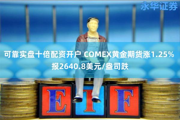 可靠实盘十倍配资开户 COMEX黄金期货涨1.25% 报2640.8美元/盎司跌