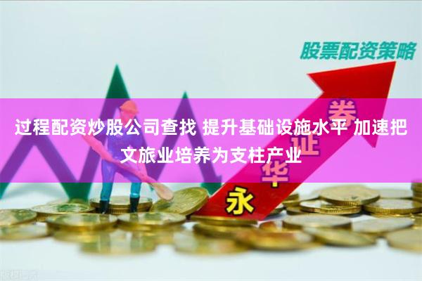 过程配资炒股公司查找 提升基础设施水平 加速把文旅业培养为支柱产业