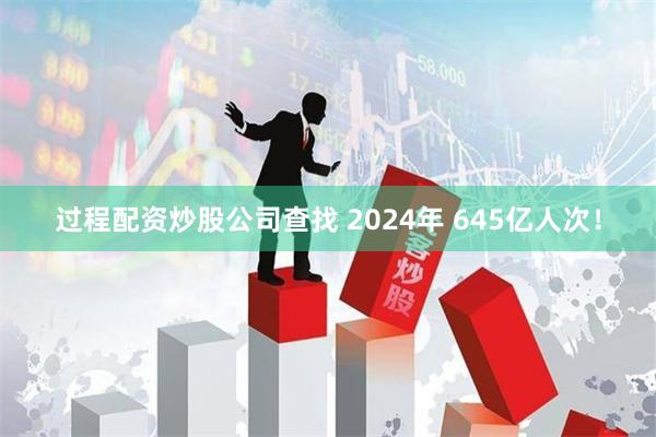 过程配资炒股公司查找 2024年 645亿人次！