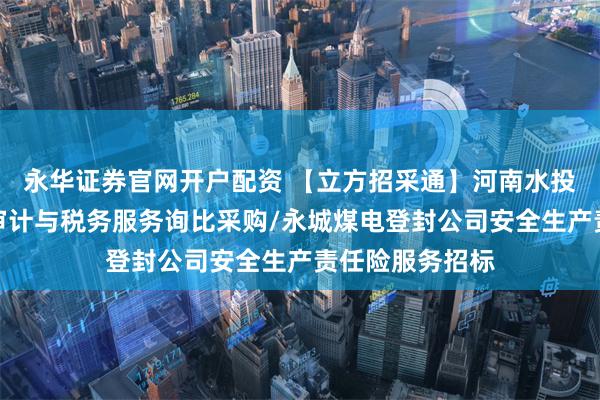 永华证券官网开户配资 【立方招采通】河南水投环境治理公司审计与税务服务询比采购/永城煤电登封公司安全生产责任险服务招标