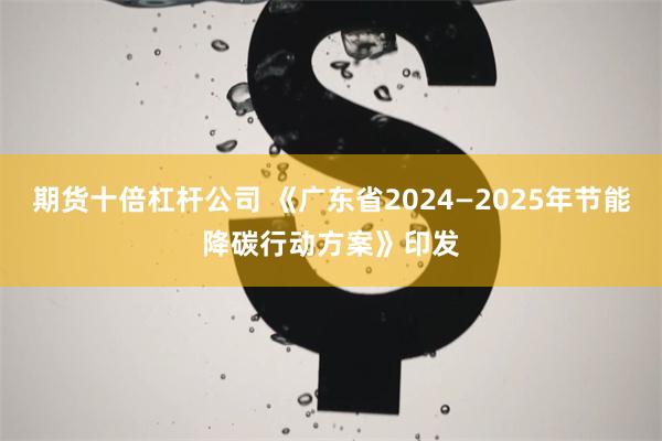 期货十倍杠杆公司 《广东省2024—2025年节能降碳行动方案》印发