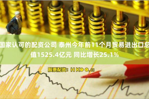 国家认可的配资公司 泰州今年前11个月贸易进出口总值1525.4亿元 同比增长25.1%