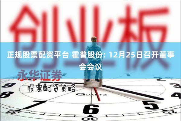 正规股票配资平台 霍普股份: 12月25日召开董事会会议