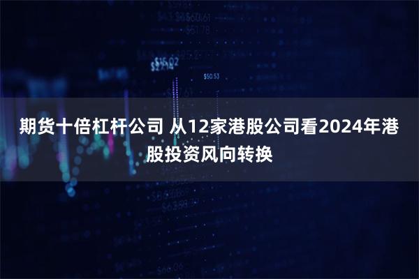 期货十倍杠杆公司 从12家港股公司看2024年港股投资风向转换