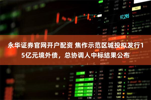 永华证券官网开户配资 焦作示范区城投拟发行15亿元境外债，总协调人中标结果公布