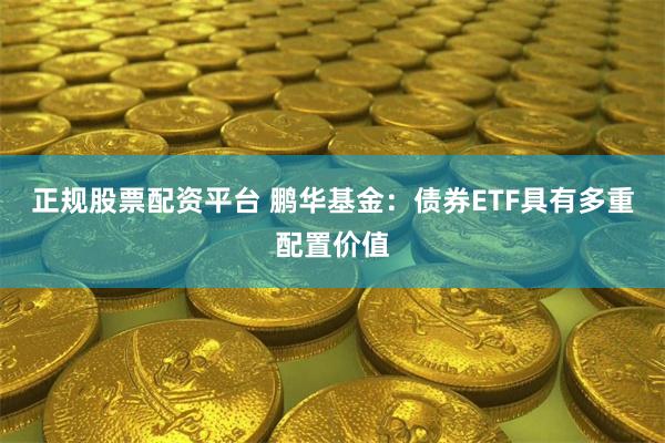 正规股票配资平台 鹏华基金：债券ETF具有多重配置价值