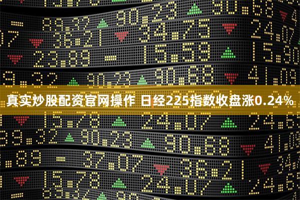 真实炒股配资官网操作 日经225指数收盘涨0.24%