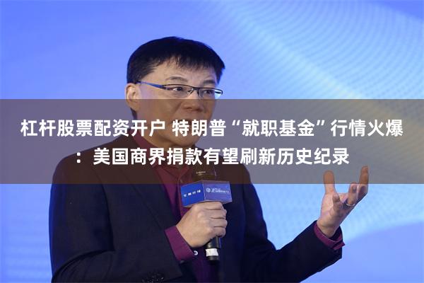 杠杆股票配资开户 特朗普“就职基金”行情火爆：美国商界捐款有望刷新历史纪录