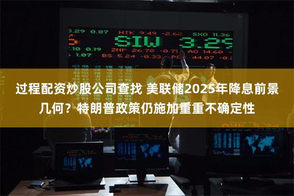 过程配资炒股公司查找 美联储2025年降息前景几何？特朗普政策仍施加重重不确定性