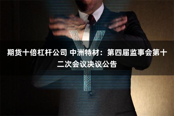 期货十倍杠杆公司 中洲特材：第四届监事会第十二次会议决议公告