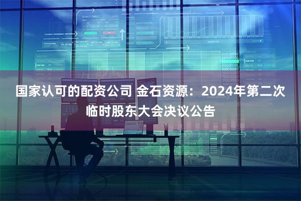 国家认可的配资公司 金石资源：2024年第二次临时股东大会决议公告