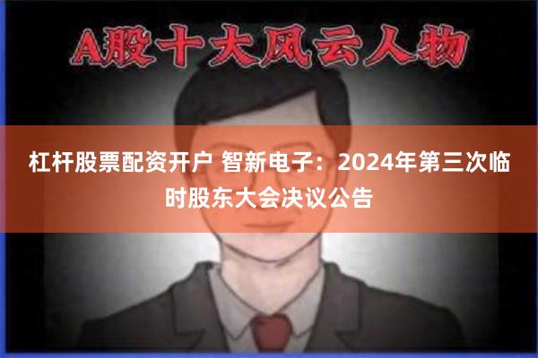 杠杆股票配资开户 智新电子：2024年第三次临时股东大会决议公告