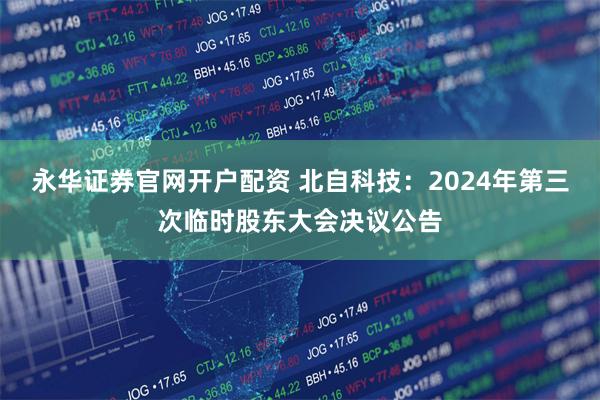 永华证券官网开户配资 北自科技：2024年第三次临时股东大会决议公告