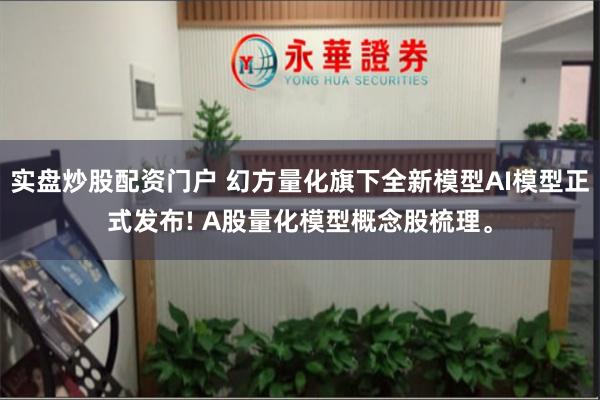 实盘炒股配资门户 幻方量化旗下全新模型AI模型正式发布! A股量化模型概念股梳理。