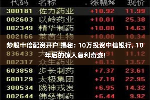 炒股十倍配资开户 揭秘: 10万投资中信银行, 10年后的惊人复利奇迹!