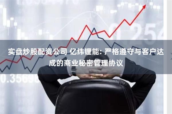 实盘炒股配资公司 亿纬锂能: 严格遵守与客户达成的商业秘密管理协议