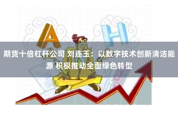 期货十倍杠杆公司 刘连玉：以数字技术创新清洁能源 积极推动全面绿色转型