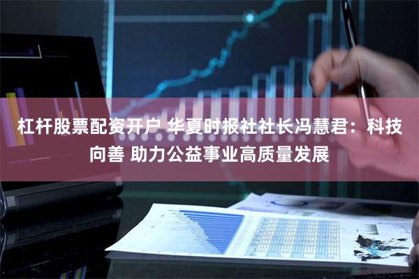 杠杆股票配资开户 华夏时报社社长冯慧君：科技向善 助力公益事业高质量发展