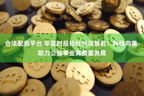 合法配资平台 华夏时报社社长冯慧君：科技向善 助力公益事业高质量发展