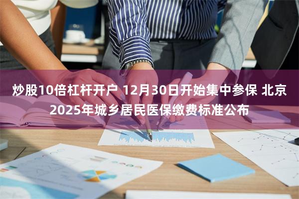 炒股10倍杠杆开户 12月30日开始集中参保 北京2025年城乡居民医保缴费标准公布