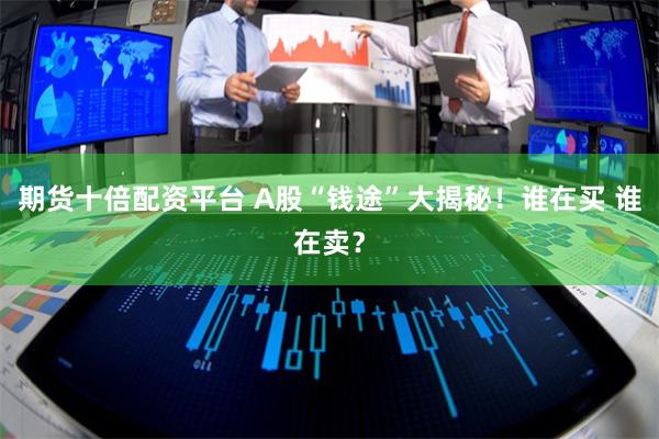 期货十倍配资平台 A股“钱途”大揭秘！谁在买 谁在卖？