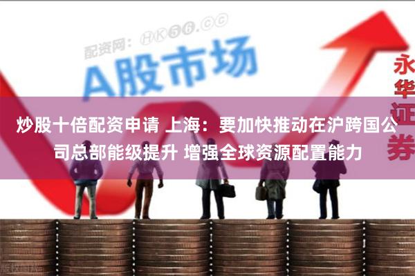炒股十倍配资申请 上海：要加快推动在沪跨国公司总部能级提升 增强全球资源配置能力