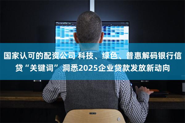 国家认可的配资公司 科技、绿色、普惠解码银行信贷“关键词” 洞悉2025企业贷款发放新动向