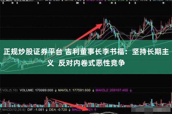 正规炒股证券平台 吉利董事长李书福：坚持长期主义  反对内卷式恶性竞争
