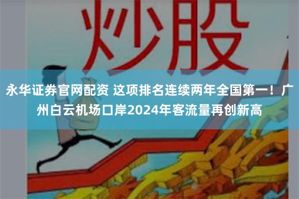 永华证券官网配资 这项排名连续两年全国第一！广州白云机场口岸2024年客流量再创新高