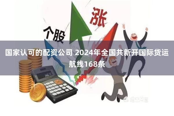 国家认可的配资公司 2024年全国共新开国际货运航线168条