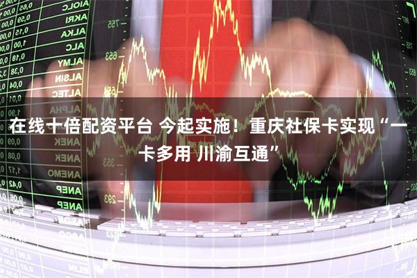 在线十倍配资平台 今起实施！重庆社保卡实现“一卡多用 川渝互通”