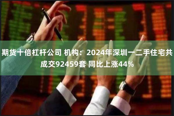 期货十倍杠杆公司 机构：2024年深圳一二手住宅共成交92459套 同比上涨44%