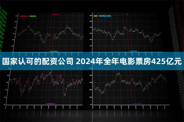 国家认可的配资公司 2024年全年电影票房425亿元