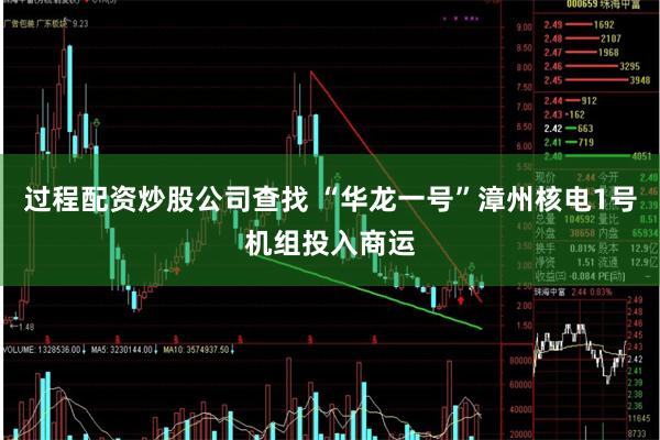 过程配资炒股公司查找 “华龙一号”漳州核电1号机组投入商运