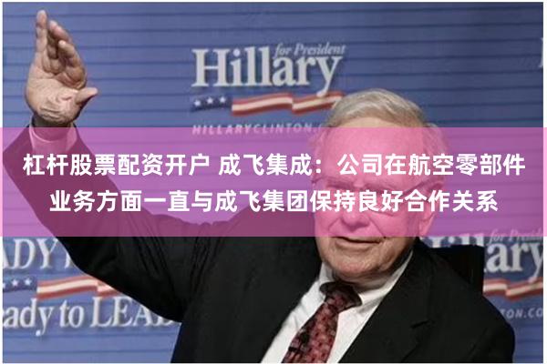杠杆股票配资开户 成飞集成：公司在航空零部件业务方面一直与成飞集团保持良好合作关系