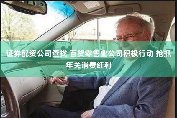 证券配资公司查找 百货零售业公司积极行动 抢抓年关消费红利
