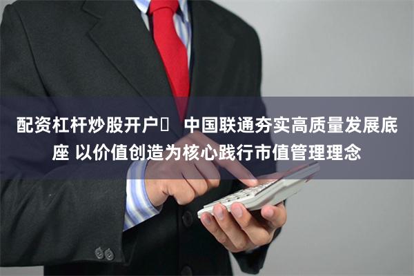 配资杠杆炒股开户	 中国联通夯实高质量发展底座 以价值创造为核心践行市值管理理念