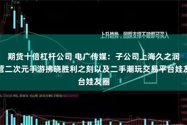 期货十倍杠杆公司 电广传媒：子公司上海久之润运营二次元手游拂晓胜利之刻以及二手潮玩交易平台娃友圈