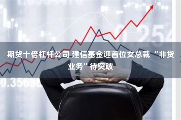 期货十倍杠杆公司 建信基金迎首位女总裁 “非货业务”待突破