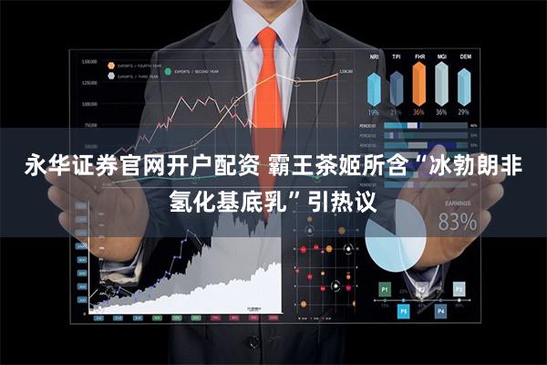 永华证券官网开户配资 霸王茶姬所含“冰勃朗非氢化基底乳”引热议