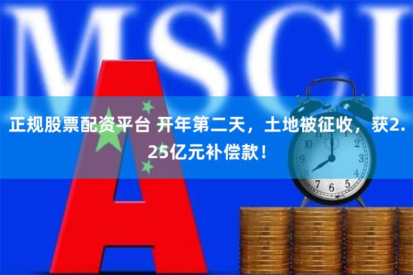 正规股票配资平台 开年第二天，土地被征收，获2.25亿元补偿款！
