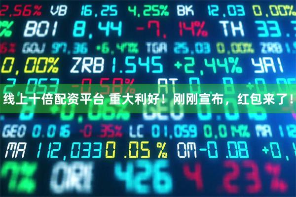线上十倍配资平台 重大利好！刚刚宣布，红包来了！