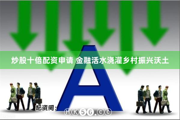 炒股十倍配资申请 金融活水浇灌乡村振兴沃土
