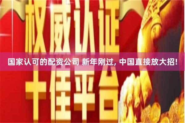 国家认可的配资公司 新年刚过, 中国直接放大招!