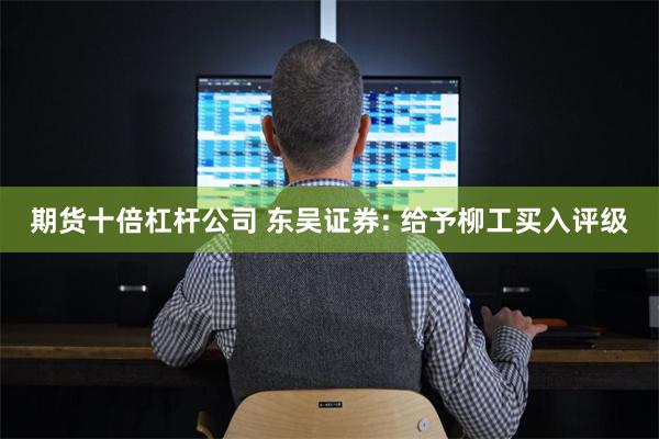 期货十倍杠杆公司 东吴证券: 给予柳工买入评级