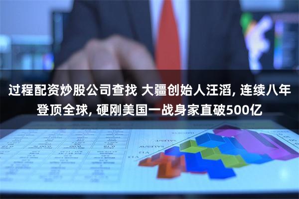 过程配资炒股公司查找 大疆创始人汪滔, 连续八年登顶全球, 硬刚美国一战身家直破500亿