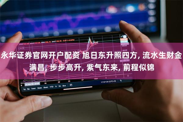 永华证券官网开户配资 旭日东升照四方, 流水生财金满昌, 步步高升, 紫气东来, 前程似锦