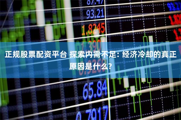 正规股票配资平台 探索内需不足: 经济冷却的真正原因是什么?